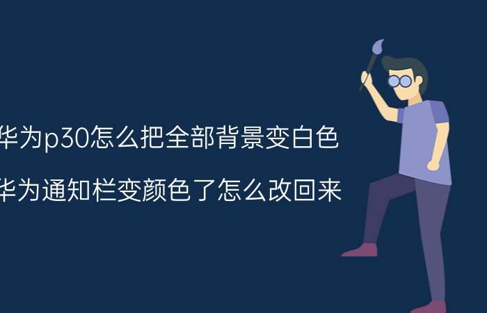 华为p30怎么把全部背景变白色 华为通知栏变颜色了怎么改回来？